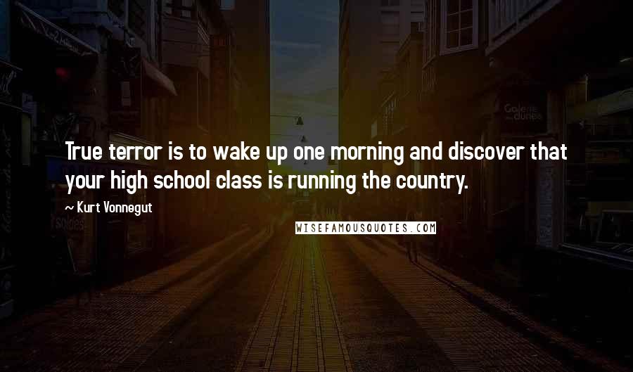 Kurt Vonnegut Quotes: True terror is to wake up one morning and discover that your high school class is running the country.