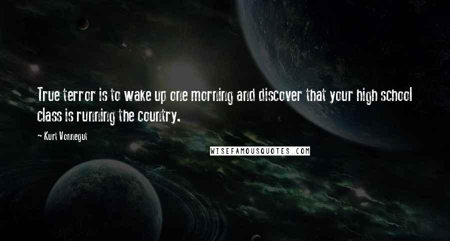 Kurt Vonnegut Quotes: True terror is to wake up one morning and discover that your high school class is running the country.