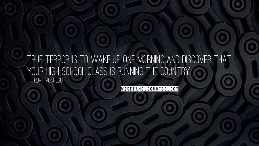 Kurt Vonnegut Quotes: True terror is to wake up one morning and discover that your high school class is running the country.