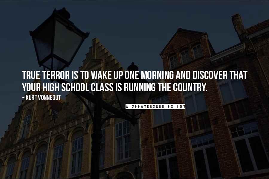 Kurt Vonnegut Quotes: True terror is to wake up one morning and discover that your high school class is running the country.