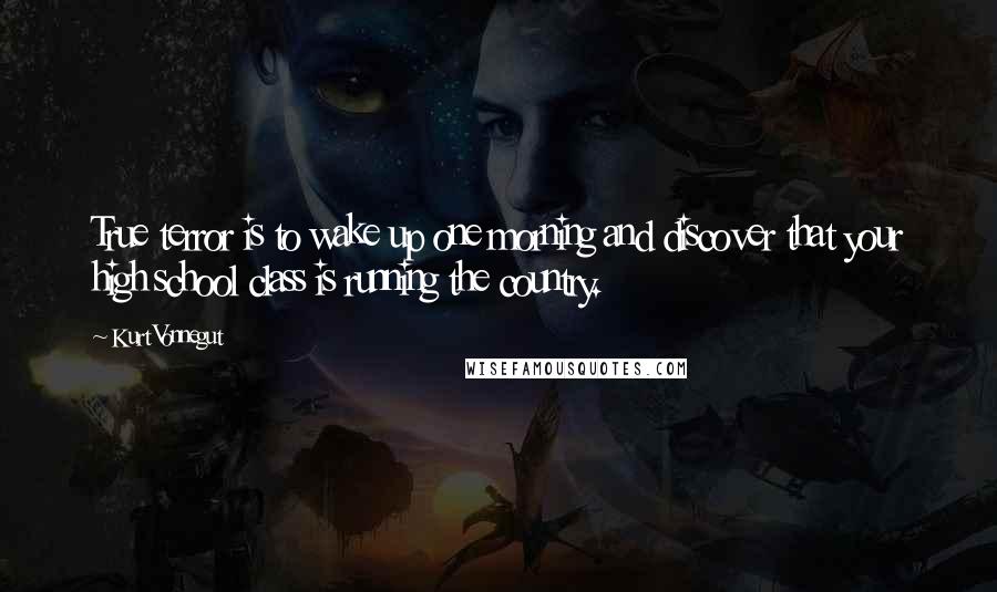 Kurt Vonnegut Quotes: True terror is to wake up one morning and discover that your high school class is running the country.