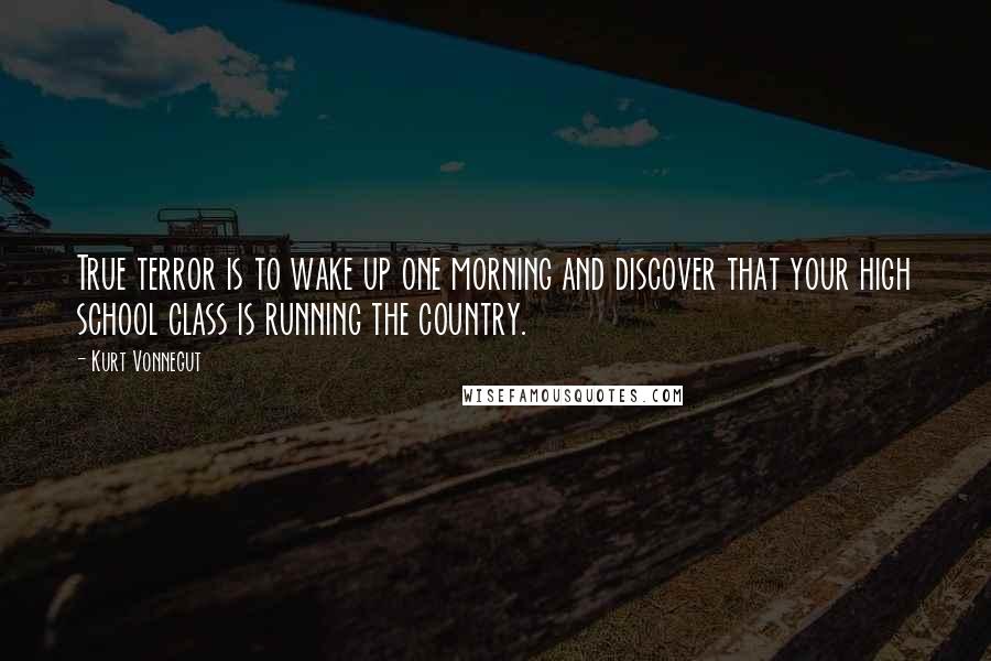 Kurt Vonnegut Quotes: True terror is to wake up one morning and discover that your high school class is running the country.