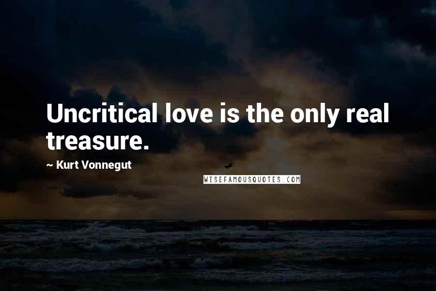 Kurt Vonnegut Quotes: Uncritical love is the only real treasure.