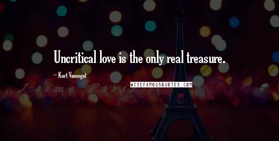 Kurt Vonnegut Quotes: Uncritical love is the only real treasure.