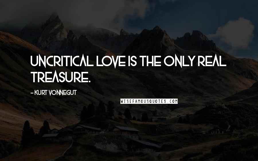 Kurt Vonnegut Quotes: Uncritical love is the only real treasure.