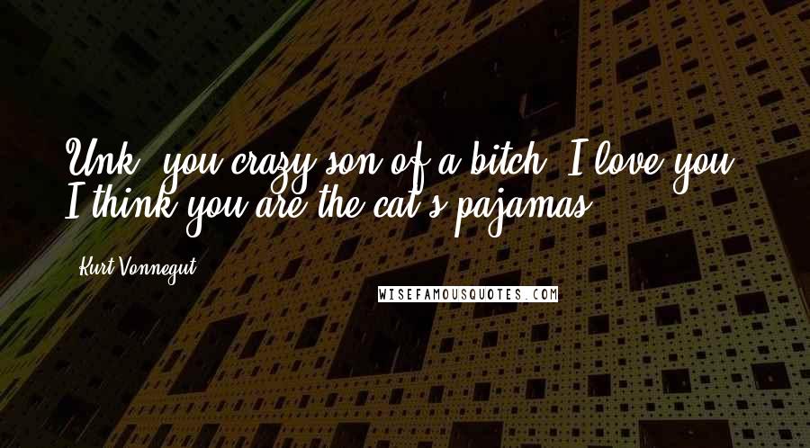 Kurt Vonnegut Quotes: Unk, you crazy son-of-a-bitch, I love you. I think you are the cat's pajamas.