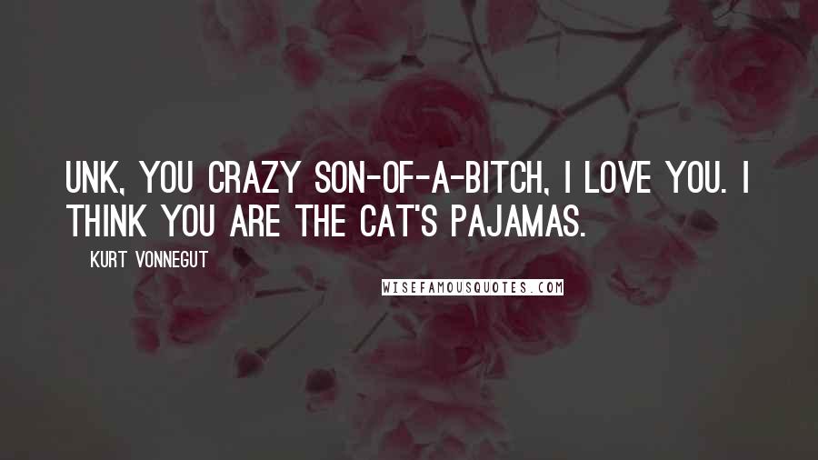 Kurt Vonnegut Quotes: Unk, you crazy son-of-a-bitch, I love you. I think you are the cat's pajamas.