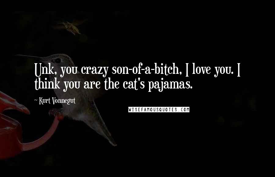 Kurt Vonnegut Quotes: Unk, you crazy son-of-a-bitch, I love you. I think you are the cat's pajamas.