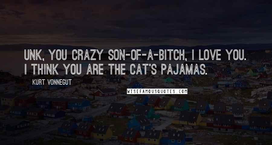 Kurt Vonnegut Quotes: Unk, you crazy son-of-a-bitch, I love you. I think you are the cat's pajamas.