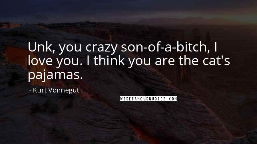 Kurt Vonnegut Quotes: Unk, you crazy son-of-a-bitch, I love you. I think you are the cat's pajamas.