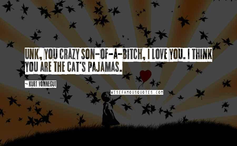 Kurt Vonnegut Quotes: Unk, you crazy son-of-a-bitch, I love you. I think you are the cat's pajamas.