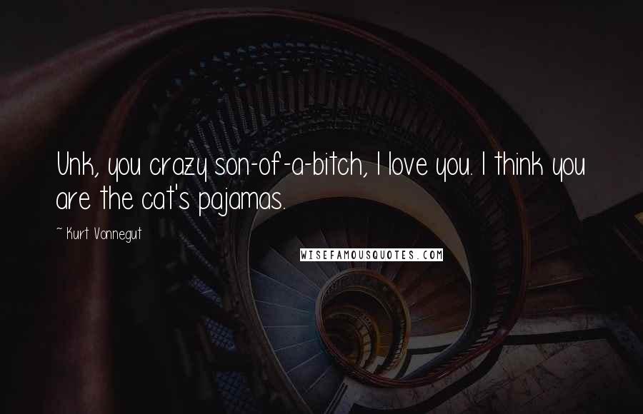 Kurt Vonnegut Quotes: Unk, you crazy son-of-a-bitch, I love you. I think you are the cat's pajamas.