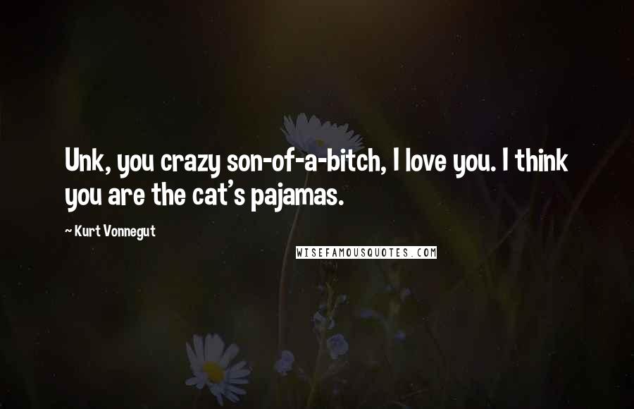 Kurt Vonnegut Quotes: Unk, you crazy son-of-a-bitch, I love you. I think you are the cat's pajamas.