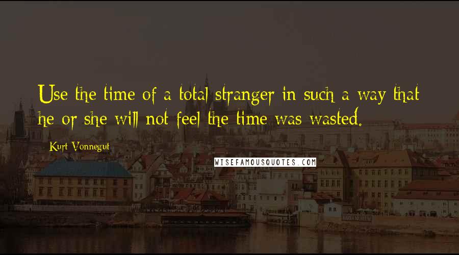Kurt Vonnegut Quotes: Use the time of a total stranger in such a way that he or she will not feel the time was wasted.