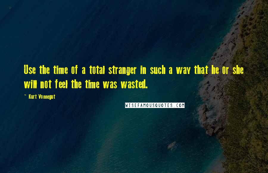 Kurt Vonnegut Quotes: Use the time of a total stranger in such a way that he or she will not feel the time was wasted.