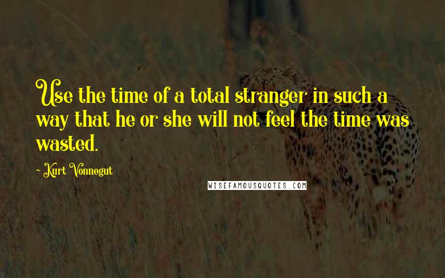 Kurt Vonnegut Quotes: Use the time of a total stranger in such a way that he or she will not feel the time was wasted.