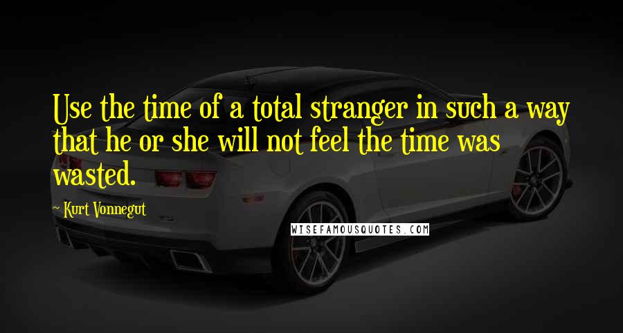 Kurt Vonnegut Quotes: Use the time of a total stranger in such a way that he or she will not feel the time was wasted.