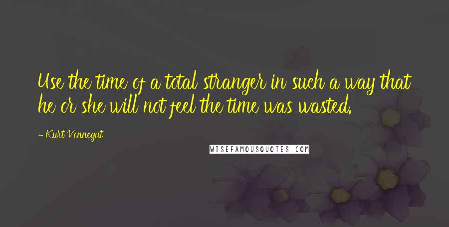 Kurt Vonnegut Quotes: Use the time of a total stranger in such a way that he or she will not feel the time was wasted.