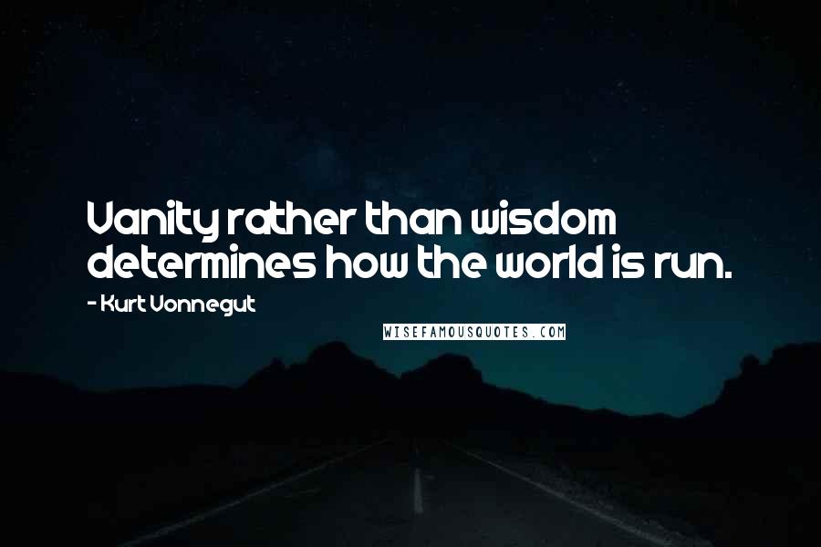 Kurt Vonnegut Quotes: Vanity rather than wisdom determines how the world is run.