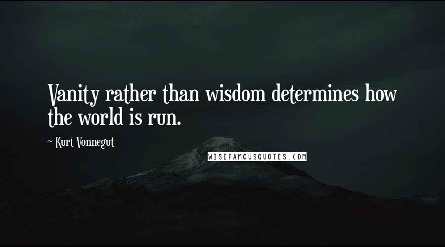 Kurt Vonnegut Quotes: Vanity rather than wisdom determines how the world is run.