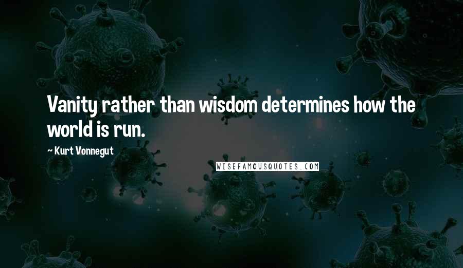 Kurt Vonnegut Quotes: Vanity rather than wisdom determines how the world is run.