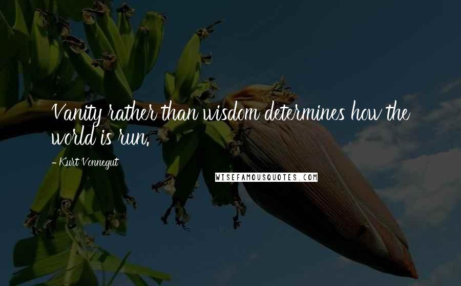 Kurt Vonnegut Quotes: Vanity rather than wisdom determines how the world is run.