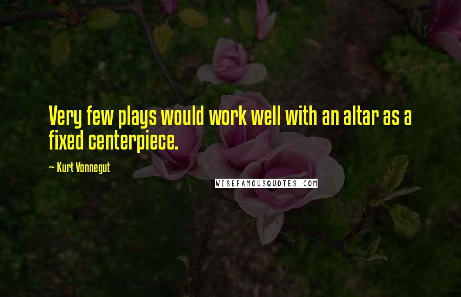 Kurt Vonnegut Quotes: Very few plays would work well with an altar as a fixed centerpiece.
