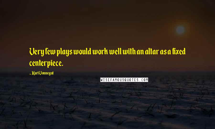 Kurt Vonnegut Quotes: Very few plays would work well with an altar as a fixed centerpiece.