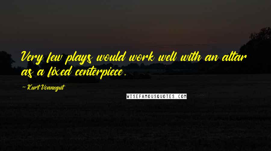 Kurt Vonnegut Quotes: Very few plays would work well with an altar as a fixed centerpiece.