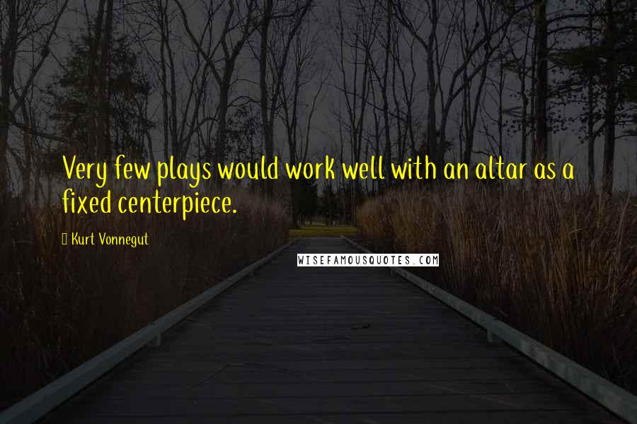 Kurt Vonnegut Quotes: Very few plays would work well with an altar as a fixed centerpiece.