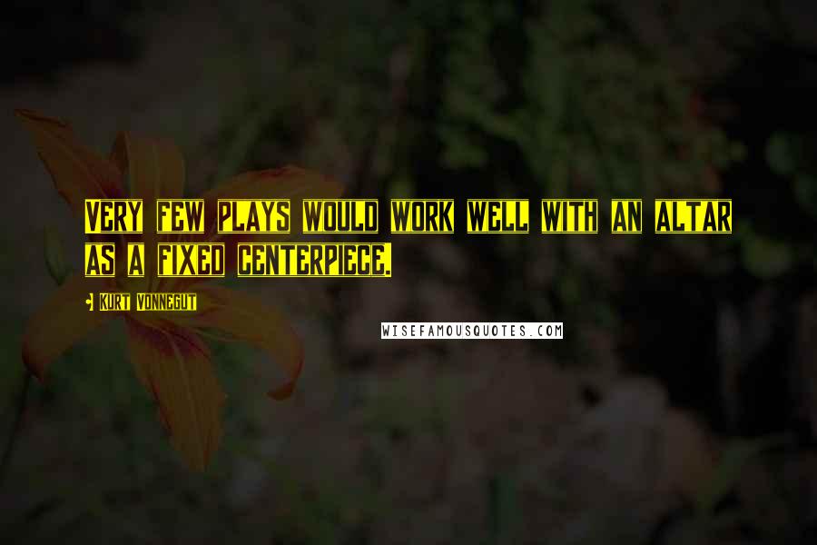 Kurt Vonnegut Quotes: Very few plays would work well with an altar as a fixed centerpiece.
