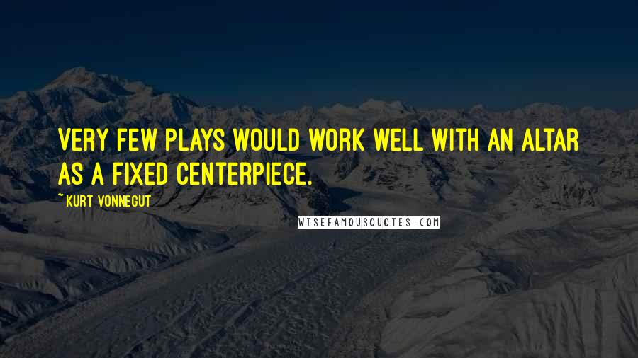 Kurt Vonnegut Quotes: Very few plays would work well with an altar as a fixed centerpiece.