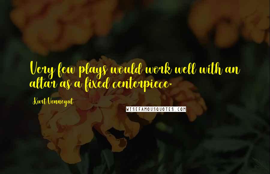Kurt Vonnegut Quotes: Very few plays would work well with an altar as a fixed centerpiece.