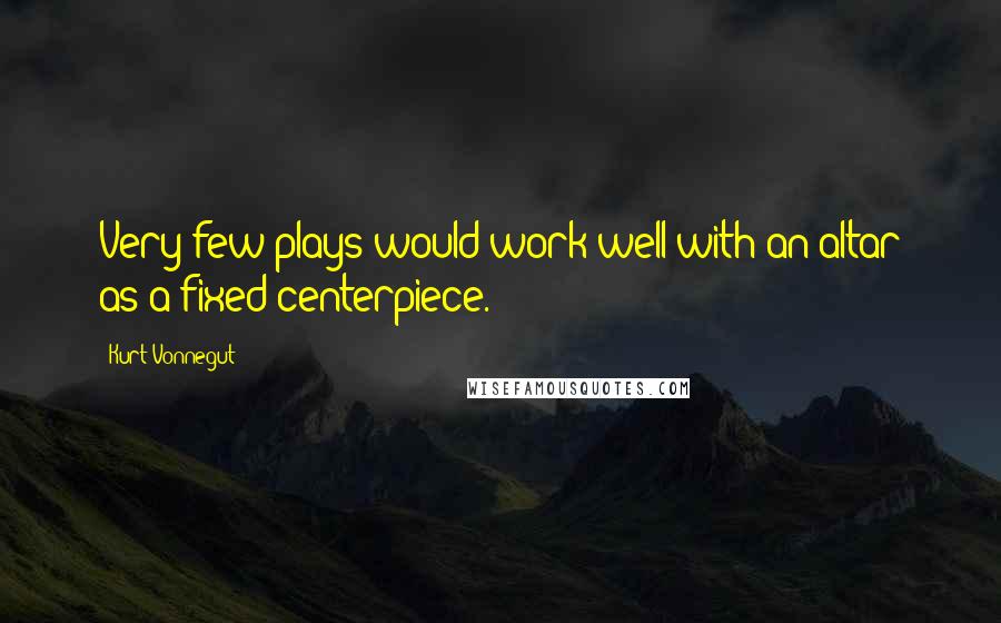 Kurt Vonnegut Quotes: Very few plays would work well with an altar as a fixed centerpiece.