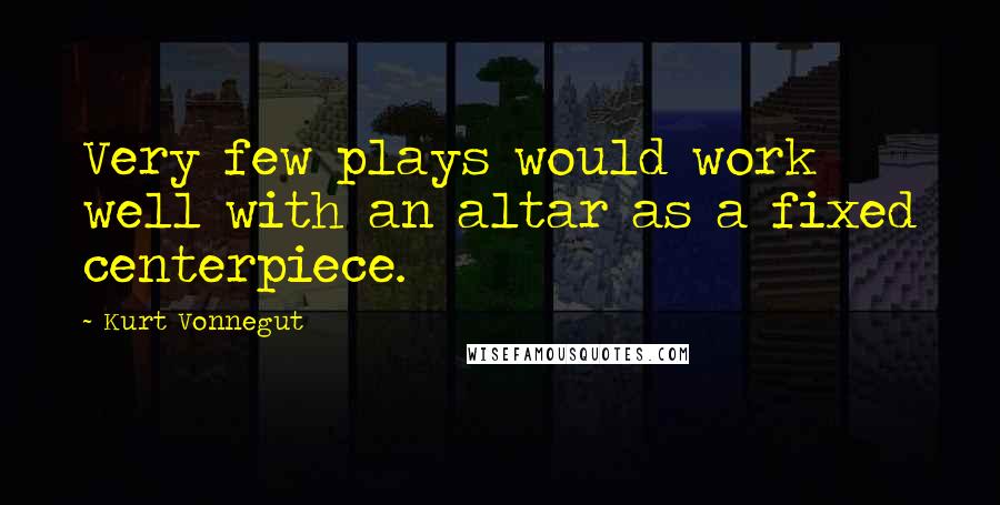 Kurt Vonnegut Quotes: Very few plays would work well with an altar as a fixed centerpiece.