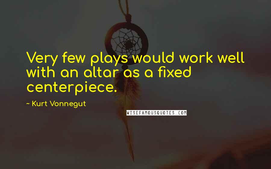Kurt Vonnegut Quotes: Very few plays would work well with an altar as a fixed centerpiece.