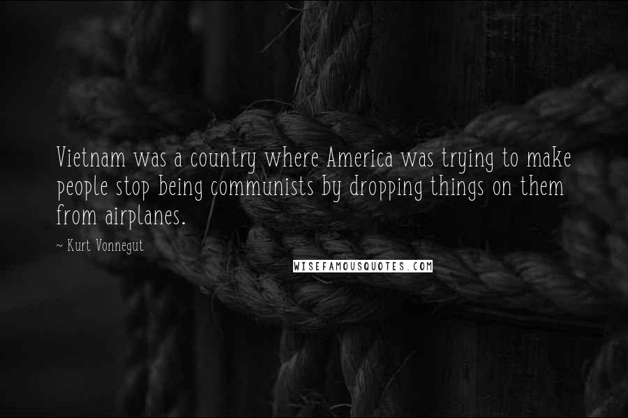 Kurt Vonnegut Quotes: Vietnam was a country where America was trying to make people stop being communists by dropping things on them from airplanes.