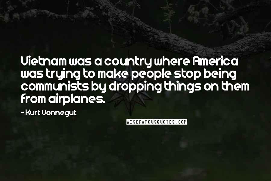 Kurt Vonnegut Quotes: Vietnam was a country where America was trying to make people stop being communists by dropping things on them from airplanes.
