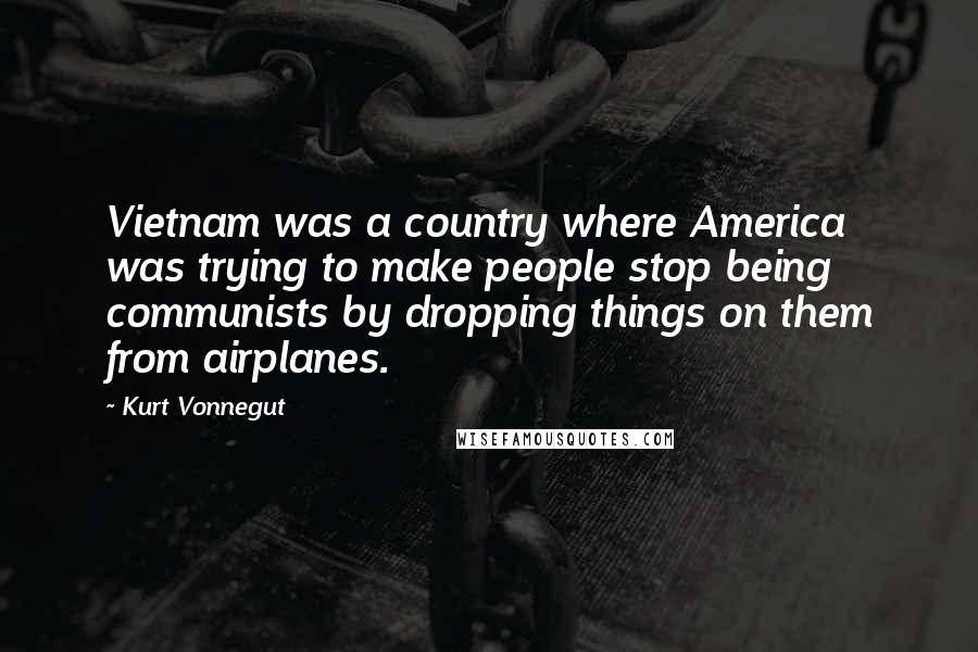 Kurt Vonnegut Quotes: Vietnam was a country where America was trying to make people stop being communists by dropping things on them from airplanes.