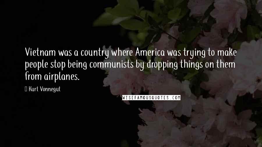 Kurt Vonnegut Quotes: Vietnam was a country where America was trying to make people stop being communists by dropping things on them from airplanes.