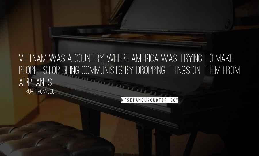 Kurt Vonnegut Quotes: Vietnam was a country where America was trying to make people stop being communists by dropping things on them from airplanes.