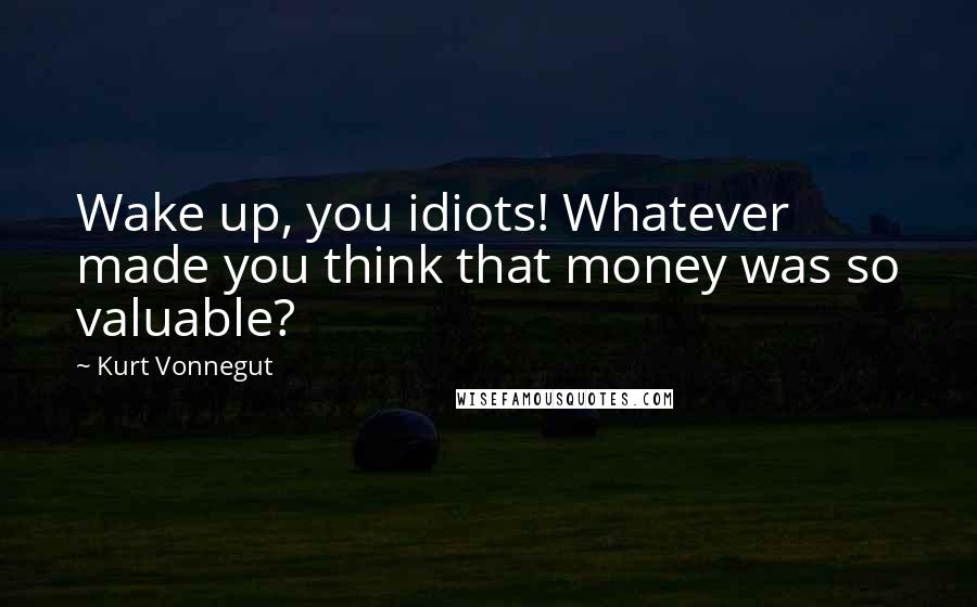 Kurt Vonnegut Quotes: Wake up, you idiots! Whatever made you think that money was so valuable?