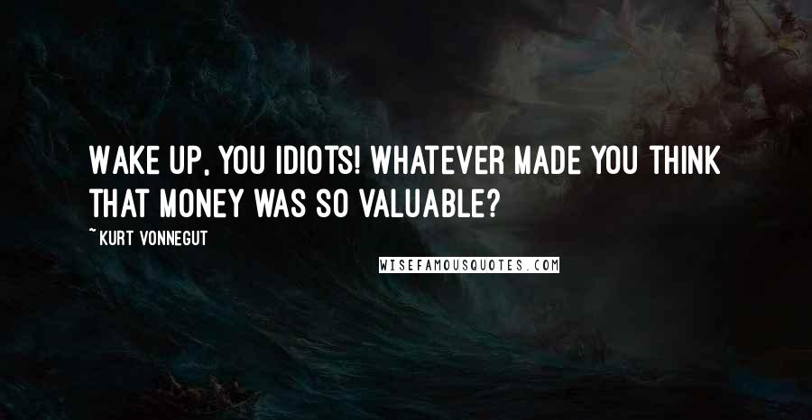 Kurt Vonnegut Quotes: Wake up, you idiots! Whatever made you think that money was so valuable?