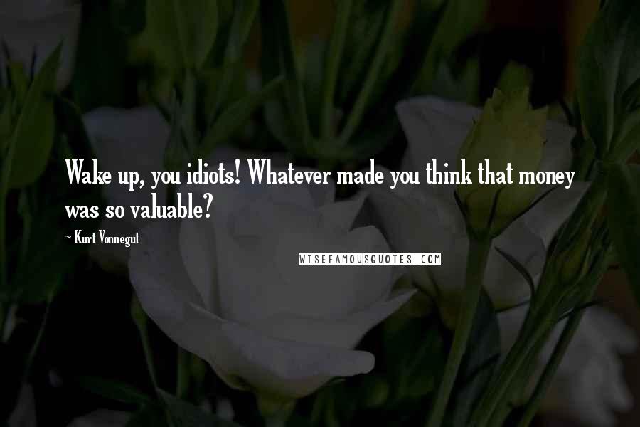 Kurt Vonnegut Quotes: Wake up, you idiots! Whatever made you think that money was so valuable?