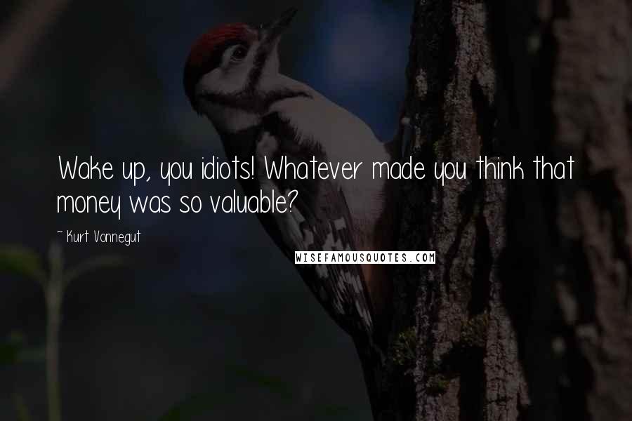 Kurt Vonnegut Quotes: Wake up, you idiots! Whatever made you think that money was so valuable?