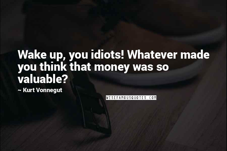 Kurt Vonnegut Quotes: Wake up, you idiots! Whatever made you think that money was so valuable?