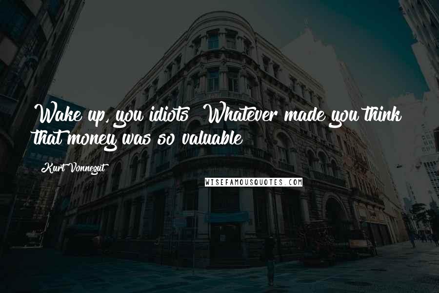 Kurt Vonnegut Quotes: Wake up, you idiots! Whatever made you think that money was so valuable?