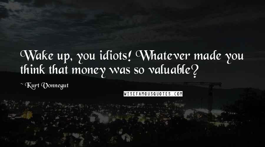 Kurt Vonnegut Quotes: Wake up, you idiots! Whatever made you think that money was so valuable?