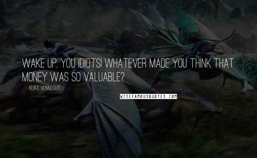 Kurt Vonnegut Quotes: Wake up, you idiots! Whatever made you think that money was so valuable?