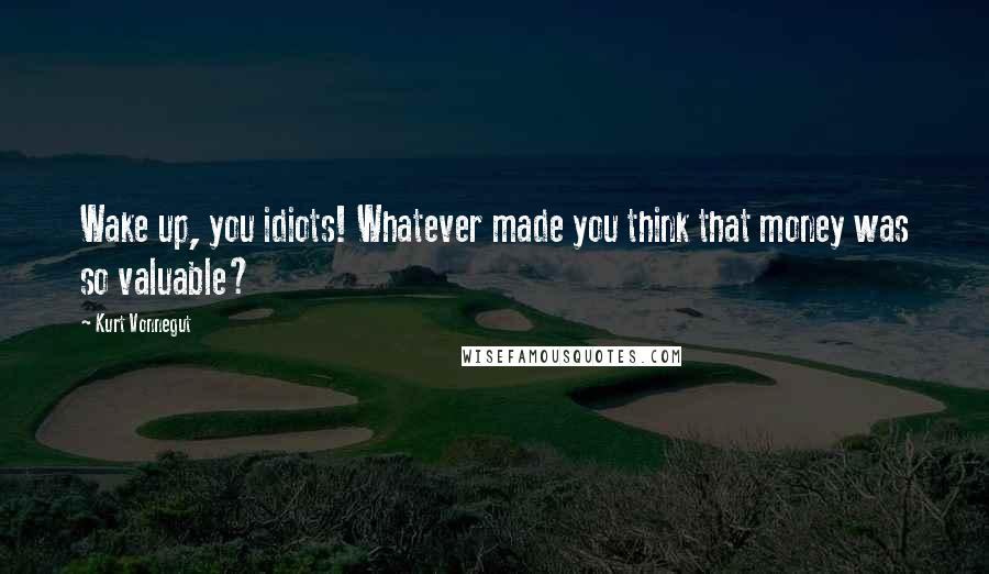 Kurt Vonnegut Quotes: Wake up, you idiots! Whatever made you think that money was so valuable?